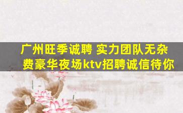 广州旺季诚聘 实力团队无杂费豪华夜场ktv招聘诚信待你